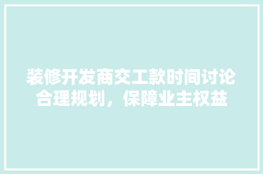装修开发商交工款时间讨论合理规划，保障业主权益