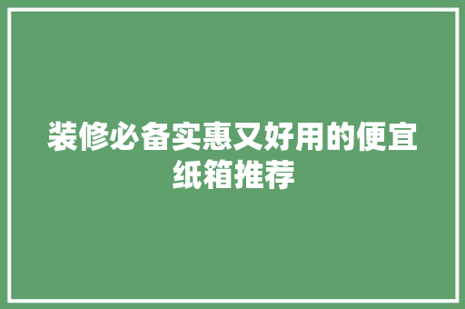 装修必备实惠又好用的便宜纸箱推荐