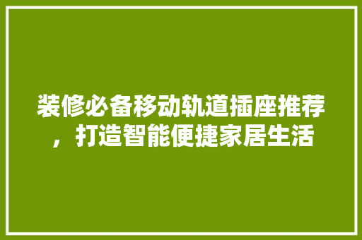 装修必备移动轨道插座推荐，打造智能便捷家居生活