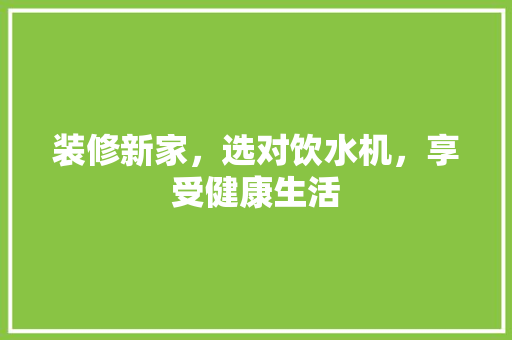 装修新家，选对饮水机，享受健康生活
