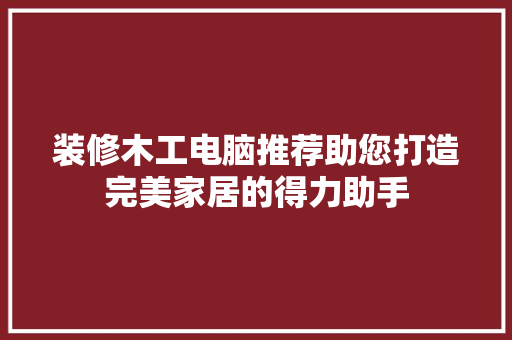装修木工电脑推荐助您打造完美家居的得力助手