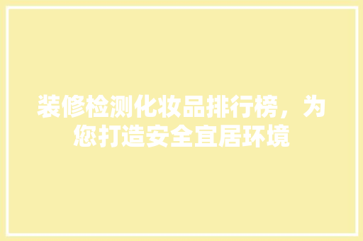 装修检测化妆品排行榜，为您打造安全宜居环境