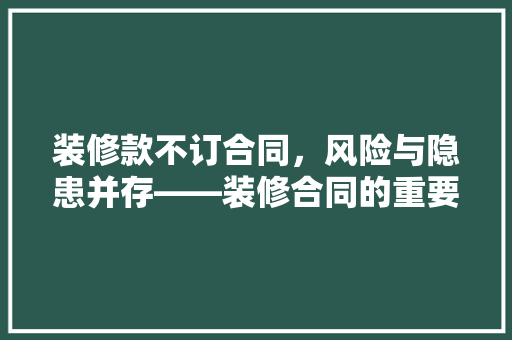 装修款不订合同，风险与隐患并存——装修合同的重要