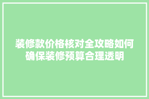 装修款价格核对全攻略如何确保装修预算合理透明