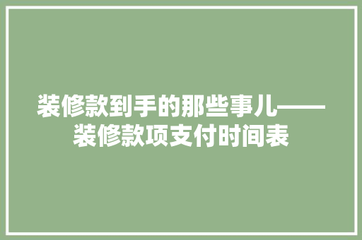 装修款到手的那些事儿——装修款项支付时间表