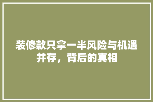 装修款只拿一半风险与机遇并存，背后的真相