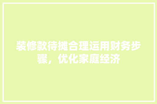 装修款待摊合理运用财务步骤，优化家庭经济