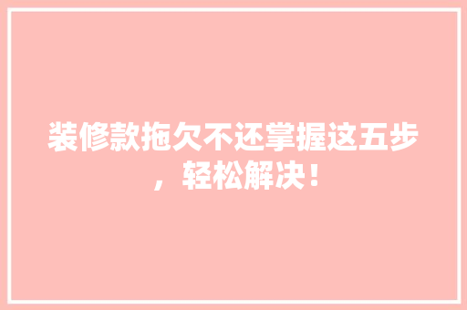 装修款拖欠不还掌握这五步，轻松解决！