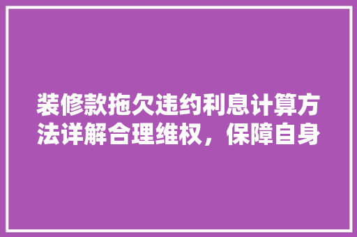 装修款拖欠违约利息计算方法详解合理维权，保障自身权益