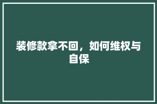 装修款拿不回，如何维权与自保