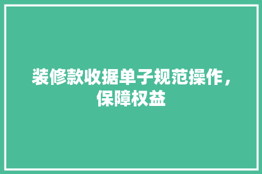 装修款收据单子规范操作，保障权益