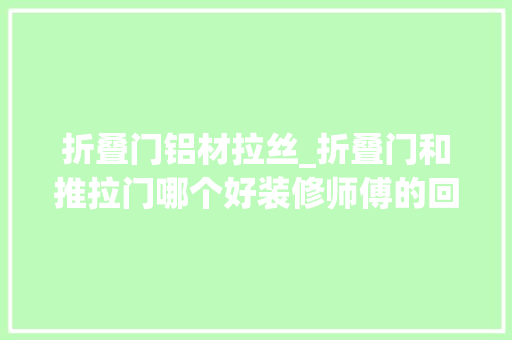折叠门铝材拉丝_折叠门和推拉门哪个好装修师傅的回答让所有人都流泪了