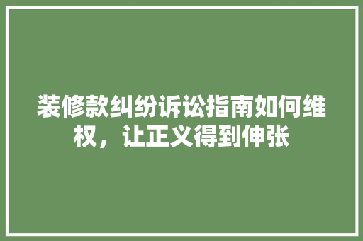 装修款纠纷诉讼指南如何维权，让正义得到伸张