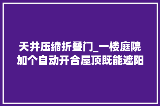 天井压缩折叠门_一楼庭院加个自动开合屋顶既能遮阳挡雨又能伸缩折叠躲违建