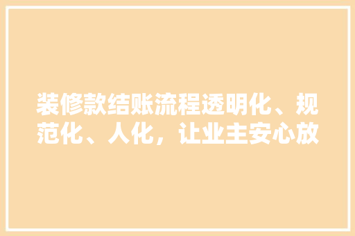 装修款结账流程透明化、规范化、人化，让业主安心放心