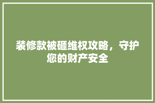 装修款被砸维权攻略，守护您的财产安全