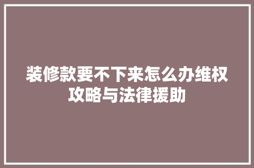 装修款要不下来怎么办维权攻略与法律援助