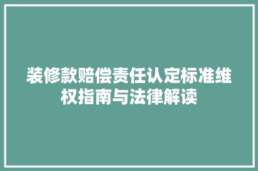 装修款赔偿责任认定标准维权指南与法律解读