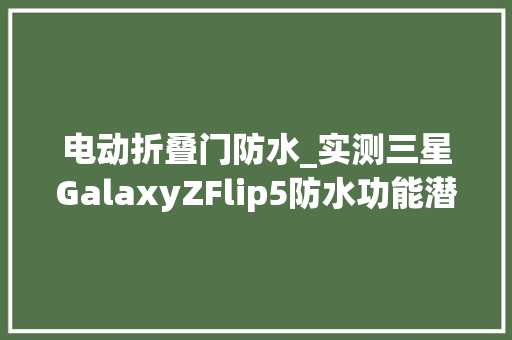 电动折叠门防水_实测三星GalaxyZFlip5防水功能潜水30分钟也能正常运用