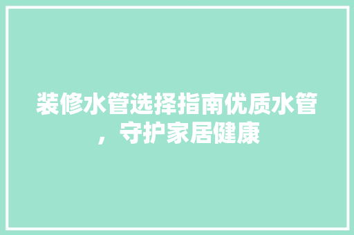 装修水管选择指南优质水管，守护家居健康