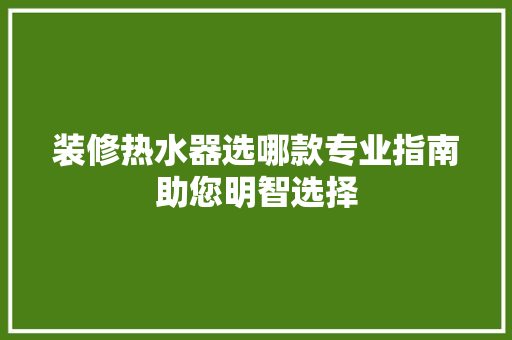 装修热水器选哪款专业指南助您明智选择