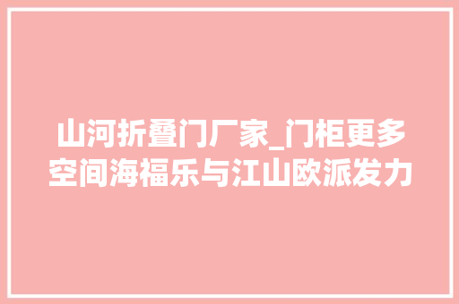 山河折叠门厂家_门柜更多空间海福乐与江山欧派发力高定市场