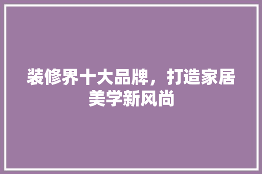 装修界十大品牌，打造家居美学新风尚