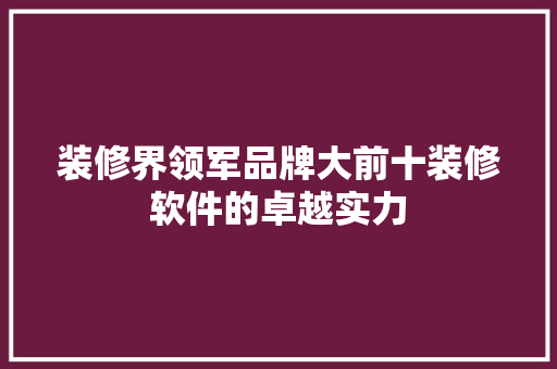装修界领军品牌大前十装修软件的卓越实力