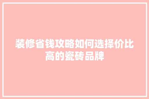 装修省钱攻略如何选择价比高的瓷砖品牌