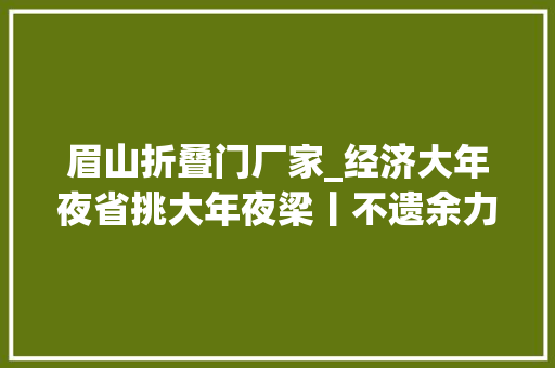 眉山折叠门厂家_经济大年夜省挑大年夜梁丨不遗余力拼经济向新而行聚动能勇担经济大年夜省重任的四川实践