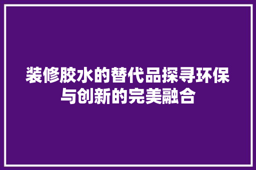 装修胶水的替代品探寻环保与创新的完美融合