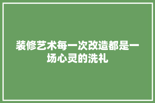 装修艺术每一次改造都是一场心灵的洗礼