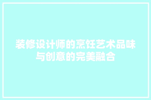 装修设计师的烹饪艺术品味与创意的完美融合 复合门