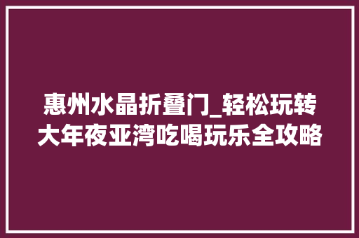 惠州水晶折叠门_轻松玩转大年夜亚湾吃喝玩乐全攻略