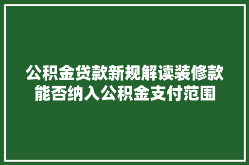 公积金贷款新规解读装修款能否纳入公积金支付范围