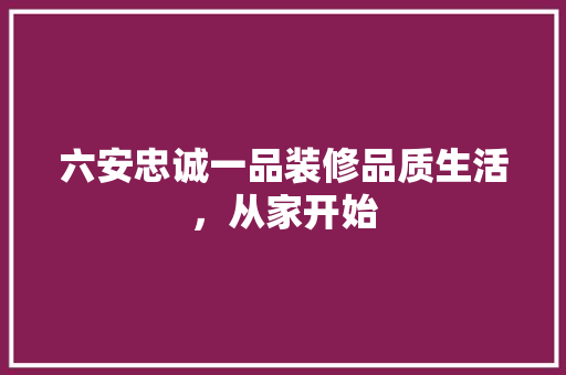 六安忠诚一品装修品质生活，从家开始