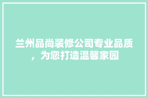 兰州品尚装修公司专业品质，为您打造温馨家园