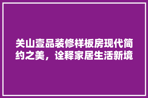 关山壹品装修样板房现代简约之美，诠释家居生活新境界