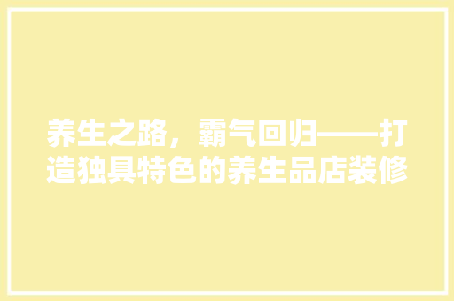 养生之路，霸气回归——打造独具特色的养生品店装修新风尚