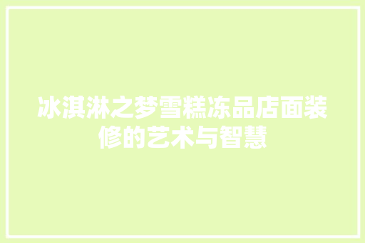 冰淇淋之梦雪糕冻品店面装修的艺术与智慧