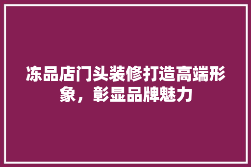 冻品店门头装修打造高端形象，彰显品牌魅力