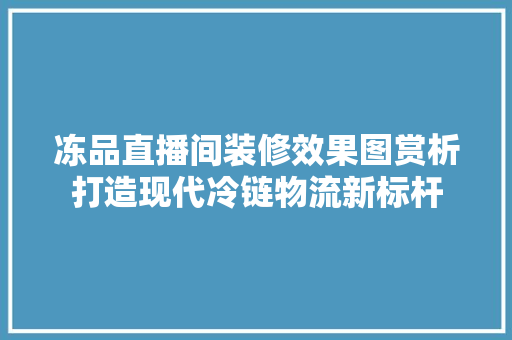 冻品直播间装修效果图赏析打造现代冷链物流新标杆