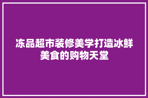 冻品超市装修美学打造冰鲜美食的购物天堂