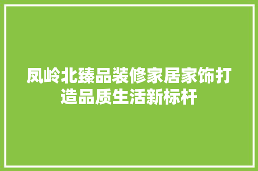 凤岭北臻品装修家居家饰打造品质生活新标杆