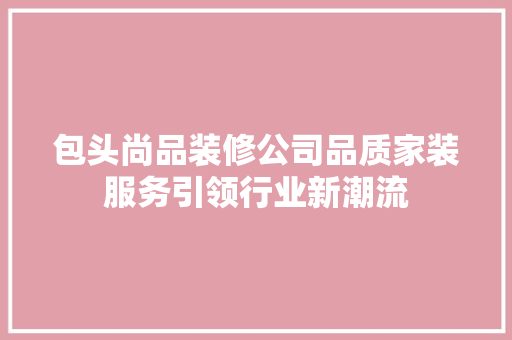 包头尚品装修公司品质家装服务引领行业新潮流