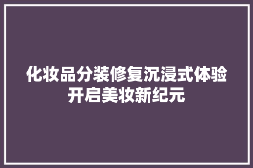 化妆品分装修复沉浸式体验开启美妆新纪元