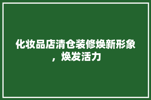 化妆品店清仓装修焕新形象，焕发活力