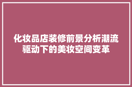 化妆品店装修前景分析潮流驱动下的美妆空间变革