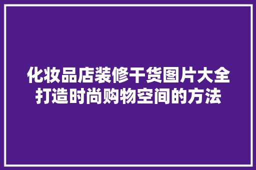 化妆品店装修干货图片大全打造时尚购物空间的方法