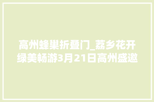 高州蜂巢折叠门_荔乡花开绿美畅游3月21日高州盛邀宾朋来最甜春天漫步